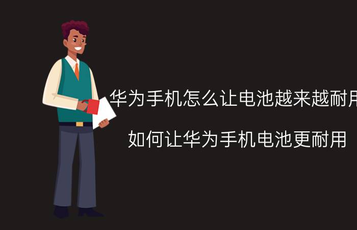 华为手机怎么让电池越来越耐用 如何让华为手机电池更耐用